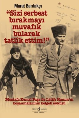 Sizi Serbest Bırakmayı Muvafık Bularak Tatlik Ettim - Mustafa Kemal Paşa ile Latife Hanım'ın Boşanmaları