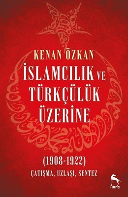 İslamcılık ve Türkçülük Üzerine 1908-1922: Çatışma Uzlaşı Sentez